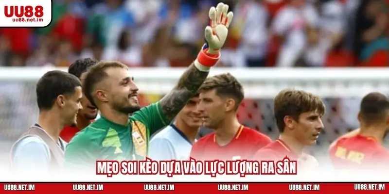 Mẹo soi kèo dựa vào lực lượng ra sân